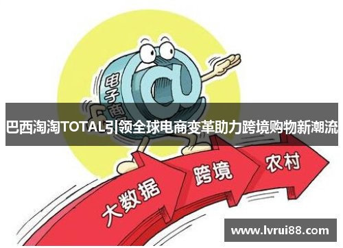 巴西淘淘TOTAL引领全球电商变革助力跨境购物新潮流